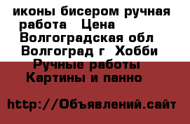 иконы бисером ручная работа › Цена ­ 6 000 - Волгоградская обл., Волгоград г. Хобби. Ручные работы » Картины и панно   